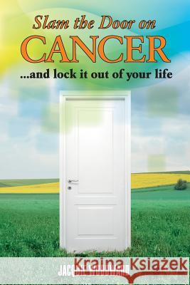 Slam The Door On Cancer: And Lock It Out of Your Life Woodward, Jacquie 9780991307302