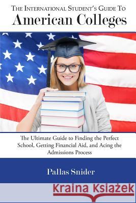 The International Student's Guide to American Colleges: The Ultimate Guide to Finding the Perfect School, Getting Financial Aid, and Acing the Admissi Pallas Snider 9780991313723