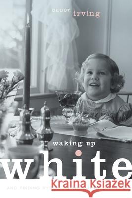 Waking Up White and Finding Myself in the Story of Race Debbie Irving 9780991331307