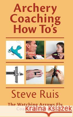 Archery Coaching How-To's Steve Ruis 9780991332601 Watching Arrows Fly LLC