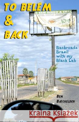 To Belém & Back: Backroads Brazil with my Black Lab Batchelder, Ben 9780991337224 Earthdog Press