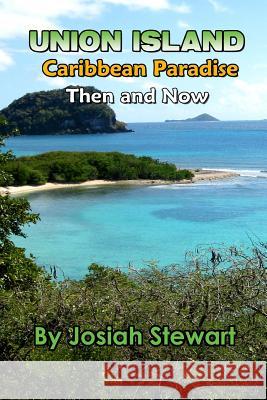 Union Island, Caribbean Paradise, Then & Now MR Josiah Stewart 9780991337408 Josiah Stewart