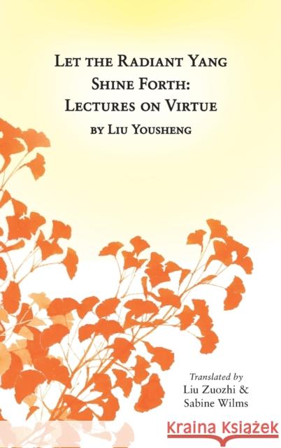 Let the Radiant Yang Shine Forth: Lectures on Virtue Sabine Wilms Zuozhi Liu 9780991342990