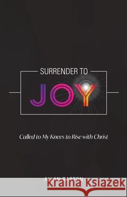 Surrender to Joy: Called to My Knees to Rise with Christ Allan Barton 9780991354269