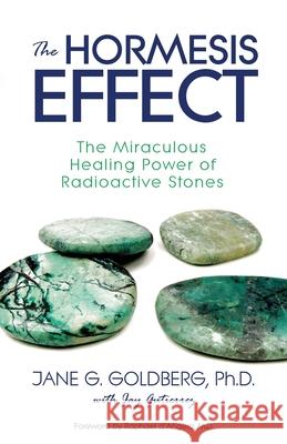 The Hormesis Effect: The Miraculous Healing Power of Radioactive Stones Jane G Goldberg, Jay Gutierrez 9780991377923 Sea Raven Press