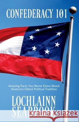 Confederacy 101: Amazing Facts You Never Knew About America's Oldest Political Tradition Seabrook, Lochlainn 9780991377947 Sea Raven Press