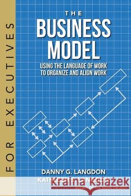 The Business Model: Using the Language of Work to Organize and Align Work Danny G. Langdon Kathleen S. Langdon 9780991397570