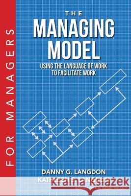 The Managing Model: Using the Language of Work to Facilitate Work Danny G. Langdon Kathleen S. Langdon 9780991397587