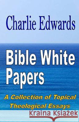 Bible White Papers: A Collection of Topical Theological Essays Charlie Edwards 9780991414611 Edwards Ministries Inc