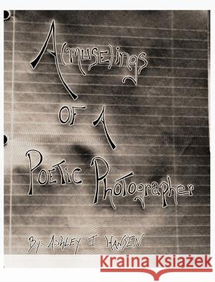 A(muse)Ings of a Poetic Photographer Ashley J. Hansen Ashley J. Hansen 9780991421107 Ashtastical