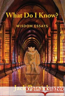 What Do I Know?: Wisdom Essays Jack Remick 9780991425891