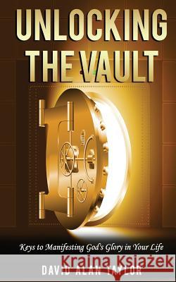 Unlocking the Vault: Keys to Manifesting God's Glory in Your Life David Alan Taylor 9780991431458