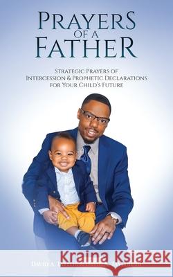 Prayers of a Father: Strategic Prayers of Intercession & Prophetic Declarations for Your Child's Future David Alan, III Taylor David Alan Taylor 9780991431465