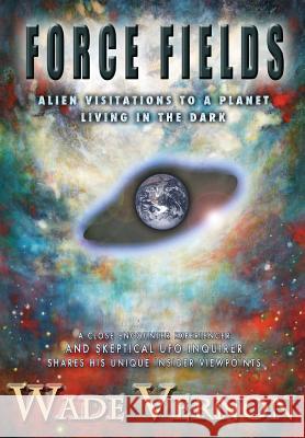 Force Fields: Alien Visitations to a Planet Living in the Dark Wade Vernon   9780991433513 Stephen Wade Vernon