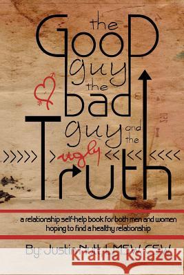 The Good Guy, the Bad Guy, and the Ugly Truth: A Relationship Self-Help Book for Both Men and Women Hoping to Find Healthy Relationships Lmsw Csw, Justin Nutt 9780991438303