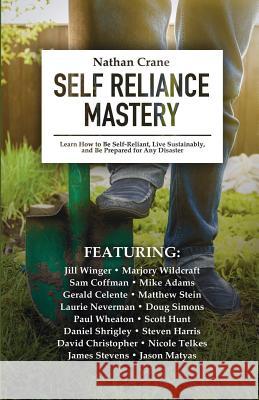 Self Reliance Mastery: Learn How to Be Self-Reliant, Live Sustainably, and Be Prepared for Any Disaster Nathan Crane Jill Winger Mike Adams 9780991470037