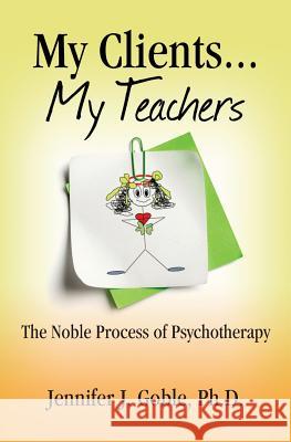 My Clients, My Teachers: The Noble Process of Psychotherapy Dr Jennifer J. Gobl 9780991471706 Elefante Publishing