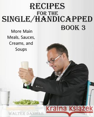Recipes For Single/Handicapped Book Three: : More main meals, sauces, creams, and soups Daniels, Walter 9780991475445 Fbn Group
