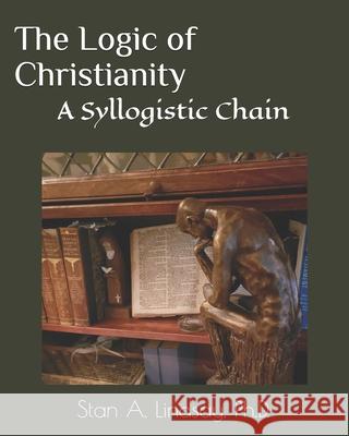 The Logic of Christianity: A Syllogistic Chain Stan A. Lindsay 9780991479344