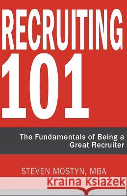 Recruiting 101: The Fundamentals of Being a Great Recruiter Steven R. Mostyn 9780991490028