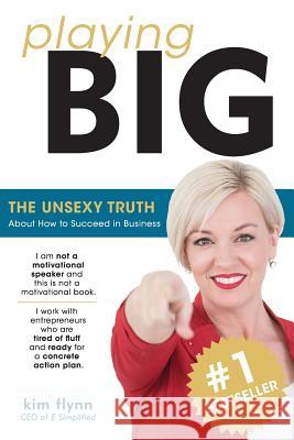 Playing Big: The Unsexy Truth About Succeeding in Business Flynn, Kim 9780991504909 Kim Flynn Consulting