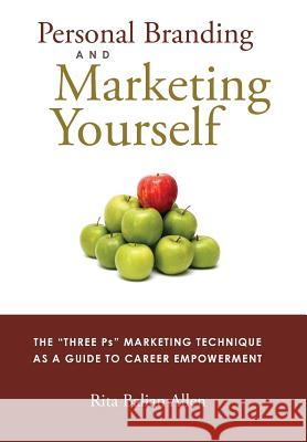 Personal Branding and Marketing Yourself: The Three PS Marketing Technique as a Guide to Career Empowerment Rita Balian Allen 9780991505104