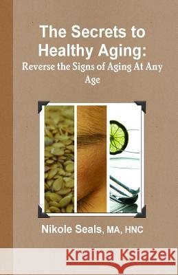 The Secrets to Healthy Aging: Reverse the Signs of Aging At Any Age Seals Ma, Nikole 9780991506309