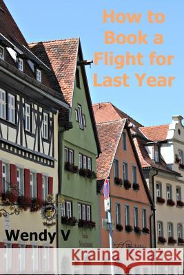 How to Book a Flight for Last Year Wendy V 9780991509379