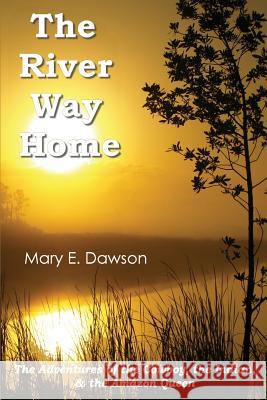 The River Way Home: The Adventures of the Cowboy, the Indian, & the Amazon Queen Dawson, Mary E. 9780991518418