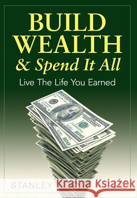 Build Wealth & Spend It All: Live the Life You Earned Stanley Arthur Riggs 9780991521500