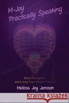 M-Joy Practically Speaking: Matrix Energetics and Living Your Infinite Potential Melissa Joy Jonsson 9780991534609