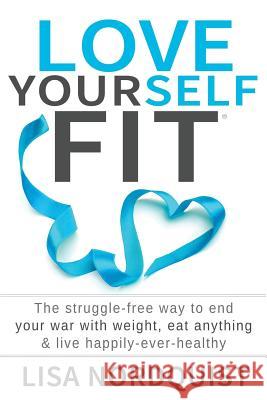 Love Yourself Fit: The struggle-free way to end your war with weight, eat anything & live happily-ever-healthy Nordquist, Lisa 9780991534722