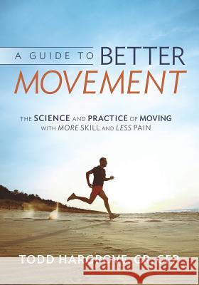A Guide to Better Movement: The Science and Practice of Moving with More Skill and Less Pain Todd Hargrove   9780991542307