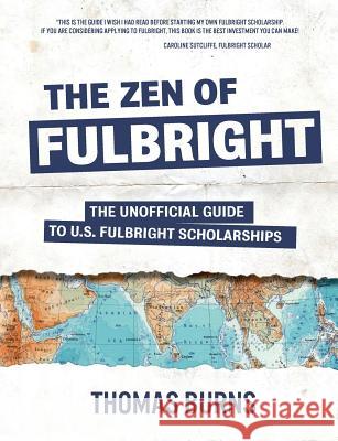 The Zen of Fulbright: The Unofficial Guide to U.S. Fulbright Scholarships Thomas M. Burns 9780991547203