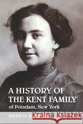 A History of the Kent Family of Potsdam, New York Patricia R. Mihok 9780991573851 Mogollon Publications