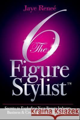 The 6 Figure Stylist-Secrets to Exploding Your Beauty Industry Business & Creating Success by Design Jaye Renee' 9780991574308 Doll Face Publishing