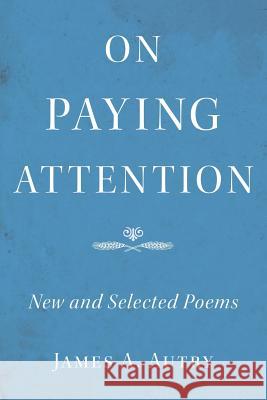 On Paying Attention: New and Selected Poems James A. Autry 9780991574438 Peake Road Press