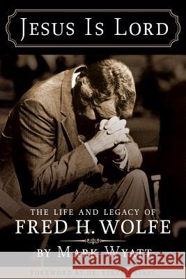 Jesus Is Lord: The Life and Legacy of Fred H. Wolfe Mark a. Wyatt 9780991579808