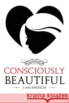 Consciously Beautiful: I Am Enough Ardre Orie 9780991601516 Le Reve Enterprises, LLC