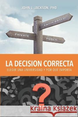 La Decisión Correcta: Elegir una Universidad y Por Qué Importa Jackson, John Jay 9780991611164 Jessup University Press