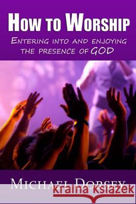 How To Worship: Entering Into and Enjoying the Presence of God Dorsey, Michael 9780991620500 Malakim Press