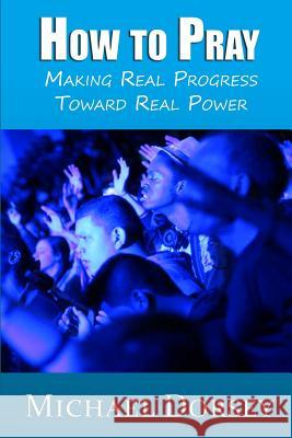 How To Pray: Making Real Progress Toward Real Power Dorsey, Michael 9780991620524 Malakim Press