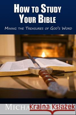 How To Study Your Bible: Mining the Treasures of God's Word Dorsey, Michael 9780991620548 Malakim Press