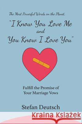 I Know You Love Me and You Know I Love You: Fulfill the Promise of Your Marriage Vows Stefan Deutsch 9780991628322 Thdc Publishing