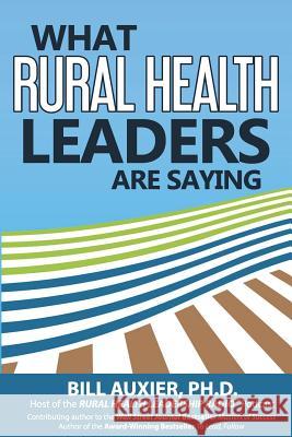 What Rural Health Leaders are Saying Auxier Phd, Bill 9780991631308 Dynamic Leadership Academy, LLC