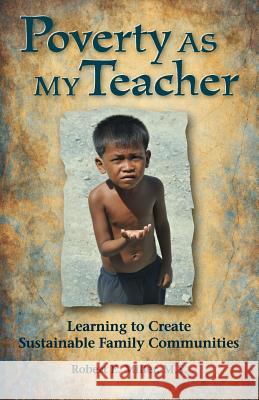 Poverty As My Teacher: Learning to Create Sustainable Family Communities Miller, Robert E. 9780991635405 Our Family Orphan Communities, Inc.