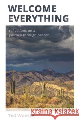 Welcome Everything: Reflections on a Journey through Cancer Ted Wueste 9780991636860