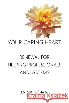 Your Caring Heart: Renewal for Helping Professionals and Systems Jaiya John 9780991640188 Soul Water Rising