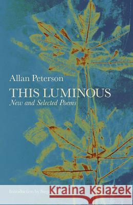 This Luminous: New and Selected Poems Allan Peterson 9780991640447