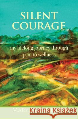 Silent Courage: My Lifelong Journey through Pain to Wellness Eigel, Mary Byrne 9780991644704